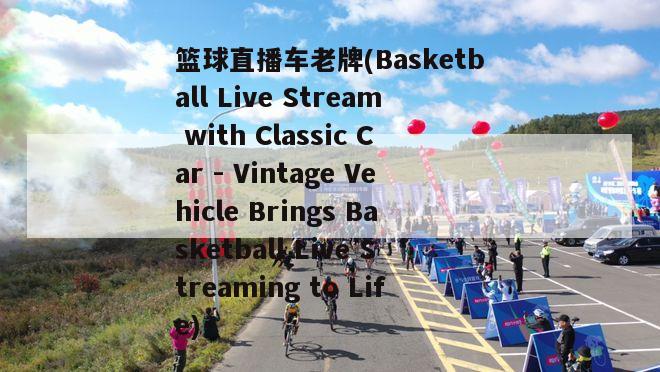 篮球直播车老牌(Basketball Live Stream with Classic Car - Vintage Vehicle Brings Basketball Live Streaming to Life)