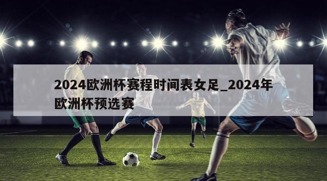 2024欧洲杯赛程时间表女足_2024年欧洲杯预选赛